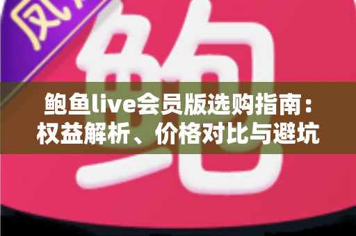 鲍鱼live会员版选购指南:权益解析、价格对比与避坑技巧全攻略,助你聪明开通高性价比直播会员 鲍鱼live会员版选购指南:权益解析、价格对比与避坑技巧全攻略,助你聪明开通高性价比直播会员