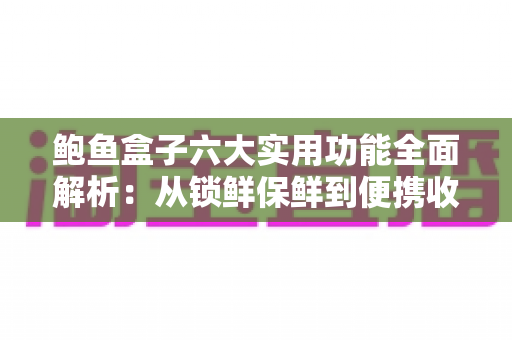 鲍鱼盒子六大实用功能全面解析:从锁鲜保鲜到便携收纳,一文读懂它如何改变你的海鲜储存方式 鲍鱼盒子六大实用功能全面解析:从锁鲜保鲜到便携收纳,一文读懂它如何改变你的海鲜储存方式