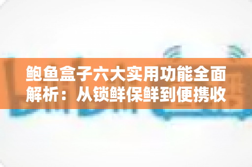 鲍鱼盒子六大实用功能全面解析:从锁鲜保鲜到便携收纳,一文读懂它如何改变你的海鲜储存方式 鲍鱼盒子六大实用功能全面解析:从锁鲜保鲜到便携收纳,一文读懂它如何改变你的海鲜储存方式