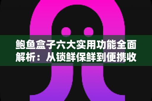 鲍鱼盒子六大实用功能全面解析:从锁鲜保鲜到便携收纳,一文读懂它如何改变你的海鲜储存方式 鲍鱼盒子六大实用功能全面解析:从锁鲜保鲜到便携收纳,一文读懂它如何改变你的海鲜储存方式