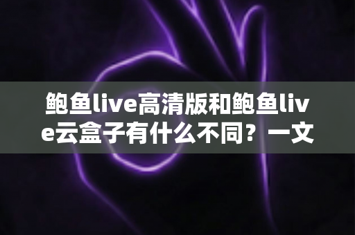 鲍鱼live高清版和鲍鱼live云盒子有什么不同？一文读懂两大版本的核心差异与选购指南