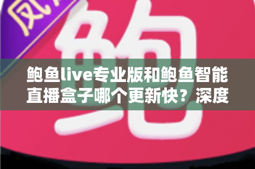 鲍鱼live专业版和鲍鱼智能直播盒子哪个更新快?深度对比更新速度与迭代机制,帮你选对直播工具 鲍鱼live专业版和鲍鱼智能直播盒子哪个更新快?深度对比更新速度与迭代机制,帮你选对直播工具