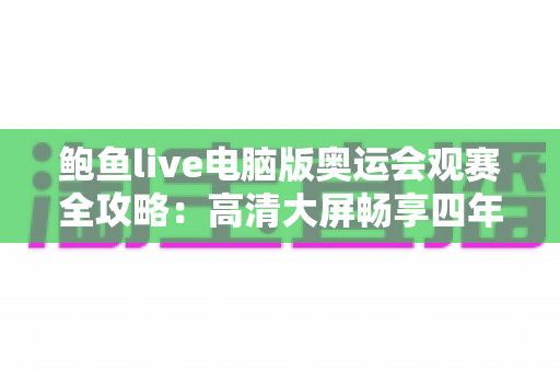 鲍鱼live电脑版奥运会观赛全攻略：高清大屏畅享四年一度体育盛宴