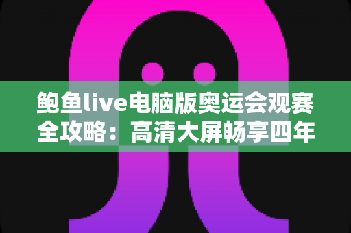 鲍鱼live电脑版奥运会观赛全攻略：高清大屏畅享四年一度体育盛宴