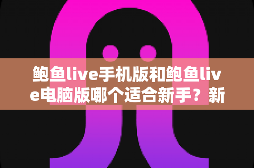 鲍鱼live手机版和鲍鱼live电脑版哪个适合新手？新手友好度全面对比与上手指南