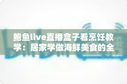 鲍鱼live直播盒子看烹饪教学:居家学做海鲜美食的全新方式 鲍鱼live直播盒子看烹饪教学:居家学做海鲜美食的全新方式