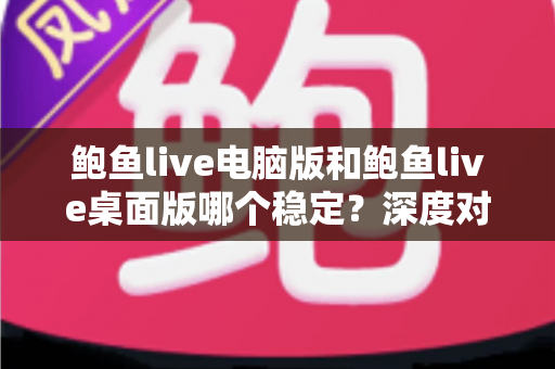 鲍鱼live电脑版和鲍鱼live桌面版哪个稳定?深度对比分析与实用选择指南 鲍鱼live电脑版和鲍鱼live桌面版哪个稳定?深度对比分析与实用选择指南