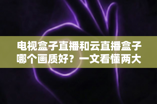 电视盒子直播和云直播盒子哪个画质好?一文看懂两大方案的真实差距 电视盒子直播和云直播盒子哪个画质好?一文看懂两大方案的真实差距