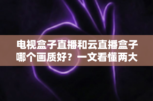 电视盒子直播和云直播盒子哪个画质好?一文看懂两大方案的真实差距 电视盒子直播和云直播盒子哪个画质好?一文看懂两大方案的真实差距