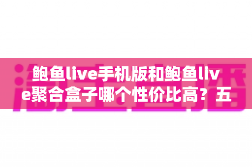 鲍鱼live手机版和鲍鱼live聚合盒子哪个性价比高?五大维度全面对比与选购指南 鲍鱼live手机版和鲍鱼live聚合盒子哪个性价比高?五大维度全面对比与选购指南