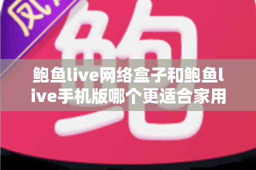 鲍鱼live网络盒子和鲍鱼live手机版哪个更适合家用?家庭观影设备全方位对比指南 鲍鱼live网络盒子和鲍鱼live手机版哪个更适合家用?家庭观影设备全方位对比指南