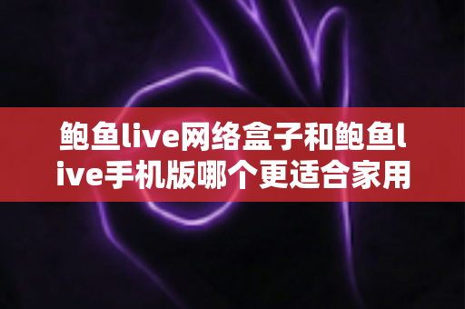 鲍鱼live网络盒子和鲍鱼live手机版哪个更适合家用?家庭观影设备全方位对比指南 鲍鱼live网络盒子和鲍鱼live手机版哪个更适合家用?家庭观影设备全方位对比指南