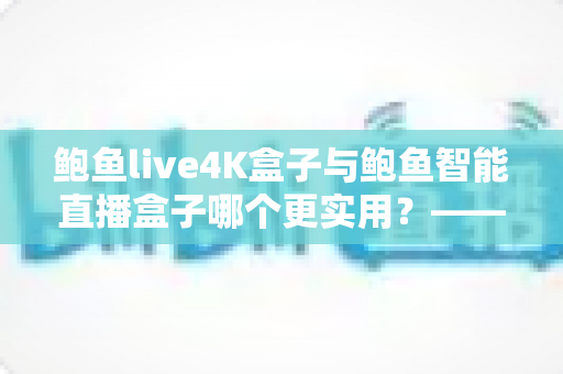 鲍鱼live4K盒子与鲍鱼智能直播盒子哪个更实用?——2025年最全选购对比指南 鲍鱼live4K盒子与鲍鱼智能直播盒子哪个更实用?——2025年最全选购对比指南