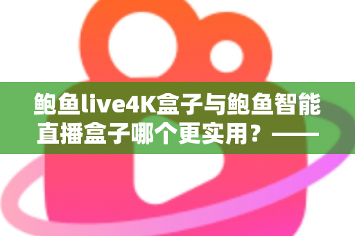鲍鱼live4K盒子与鲍鱼智能直播盒子哪个更实用?——2025年最全选购对比指南 鲍鱼live4K盒子与鲍鱼智能直播盒子哪个更实用?——2025年最全选购对比指南