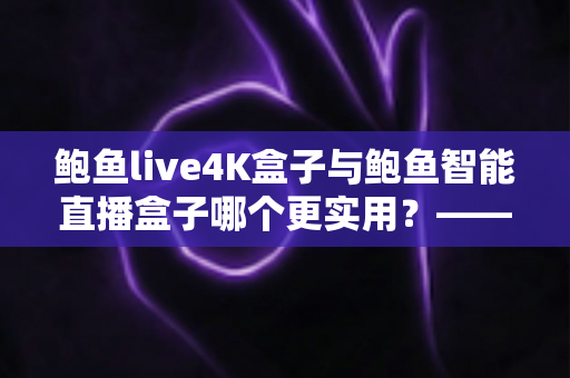鲍鱼live4K盒子与鲍鱼智能直播盒子哪个更实用?——2025年最全选购对比指南 鲍鱼live4K盒子与鲍鱼智能直播盒子哪个更实用?——2025年最全选购对比指南