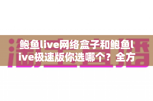 鲍鱼live网络盒子和鲍鱼live极速版你选哪个?全方位对比助你找到最适合的观看方案 鲍鱼live网络盒子和鲍鱼live极速版你选哪个?全方位对比助你找到最适合的观看方案