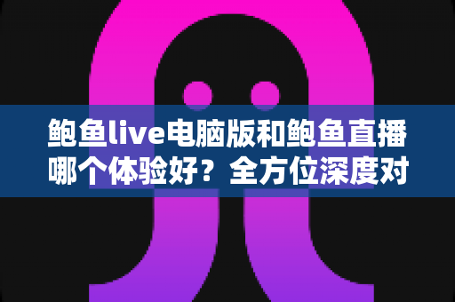 鲍鱼live电脑版和鲍鱼直播哪个体验好？全方位深度对比帮你找到最佳观看方案