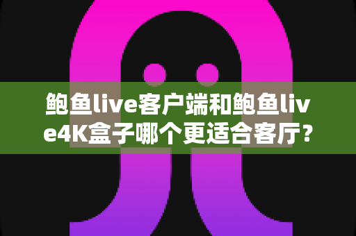鲍鱼live客户端和鲍鱼live4K盒子哪个更适合客厅?大屏观影方案深度对比与选购指南 鲍鱼live客户端和鲍鱼live4K盒子哪个更适合客厅?大屏观影方案深度对比与选购指南