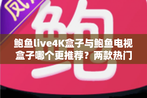 鲍鱼live4K盒子与鲍鱼电视盒子哪个更推荐?两款热门电视盒子的深度对比与选购指南 鲍鱼live4K盒子与鲍鱼电视盒子哪个更推荐?两款热门电视盒子的深度对比与选购指南