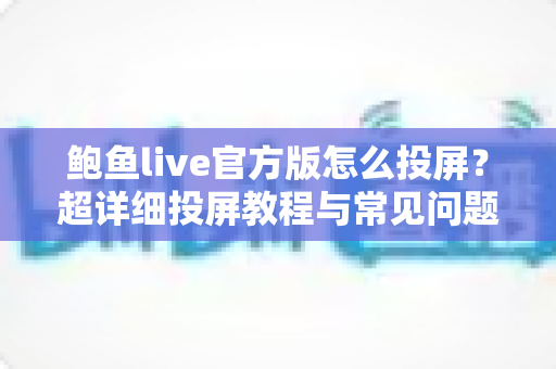 鲍鱼live官方版怎么投屏?超详细投屏教程与常见问题一次讲清楚 鲍鱼live官方版怎么投屏?超详细投屏教程与常见问题一次讲清楚