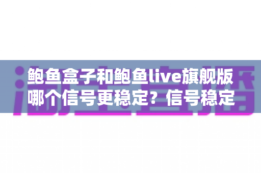 鲍鱼盒子和鲍鱼live旗舰版哪个信号更稳定?信号稳定性深度对比与选购全指南 鲍鱼盒子和鲍鱼live旗舰版哪个信号更稳定?信号稳定性深度对比与选购全指南