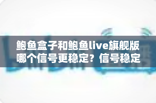 鲍鱼盒子和鲍鱼live旗舰版哪个信号更稳定?信号稳定性深度对比与选购全指南 鲍鱼盒子和鲍鱼live旗舰版哪个信号更稳定?信号稳定性深度对比与选购全指南