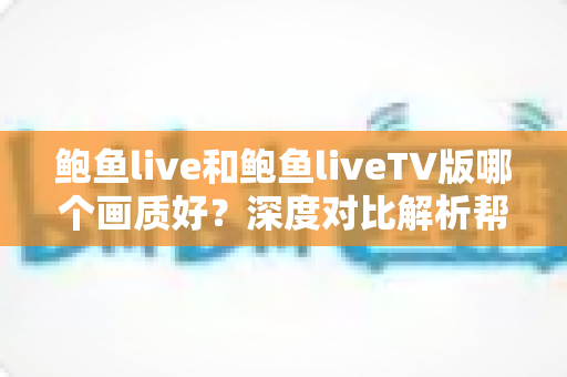 鲍鱼live和鲍鱼liveTV版哪个画质好？深度对比解析帮你选出最佳观影方案