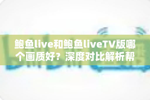 鲍鱼live和鲍鱼liveTV版哪个画质好？深度对比解析帮你选出最佳观影方案