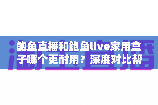 鲍鱼直播和鲍鱼live家用盒子哪个更耐用？深度对比帮你选对家用影音方案