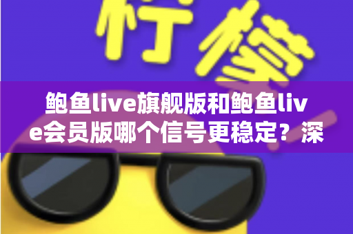 鲍鱼live旗舰版和鲍鱼live会员版哪个信号更稳定?深度对比测评,助你畅享不卡顿的直播体验 鲍鱼live旗舰版和鲍鱼live会员版哪个信号更稳定?深度对比测评,助你畅享不卡顿的直播体验