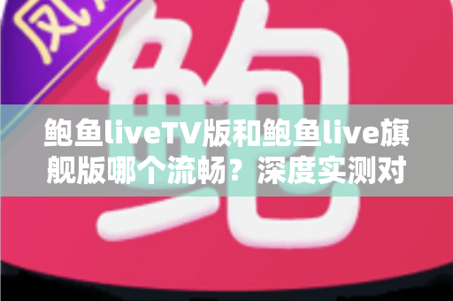 鲍鱼liveTV版和鲍鱼live旗舰版哪个流畅?深度实测对比帮你选对版本 鲍鱼liveTV版和鲍鱼live旗舰版哪个流畅?深度实测对比帮你选对版本