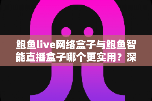 鲍鱼live网络盒子与鲍鱼智能直播盒子哪个更实用?深度对比解析,帮你选对家庭观影神器 鲍鱼live网络盒子与鲍鱼智能直播盒子哪个更实用?深度对比解析,帮你选对家庭观影神器