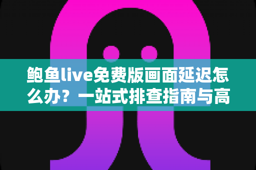 鲍鱼live免费版画面延迟怎么办？一站式排查指南与高效优化方案全解析