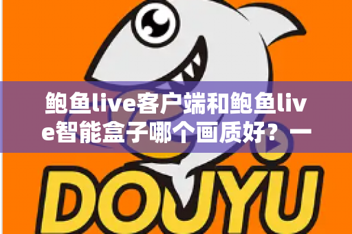 鲍鱼live客户端和鲍鱼live智能盒子哪个画质好?一文看懂两者画质差异与选购思路 鲍鱼live客户端和鲍鱼live智能盒子哪个画质好?一文看懂两者画质差异与选购思路