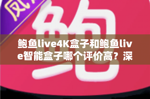 鲍鱼live4K盒子和鲍鱼live智能盒子哪个评价高？深度评测对比帮你选对不选贵