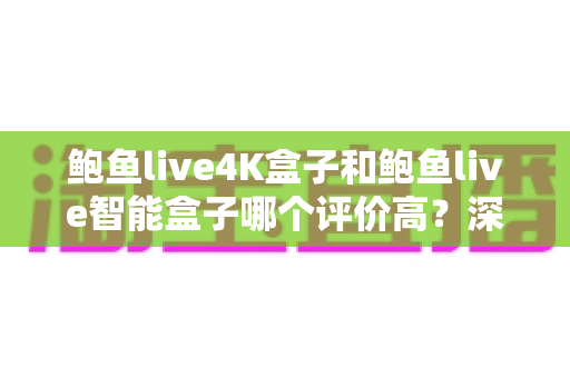 鲍鱼live4K盒子和鲍鱼live智能盒子哪个评价高？深度评测对比帮你选对不选贵