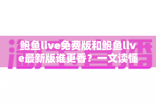鲍鱼live免费版和鲍鱼live最新版谁更香?一文读懂两个版本的差异、体验与选择建议 鲍鱼live免费版和鲍鱼live最新版谁更香?一文读懂两个版本的差异、体验与选择建议