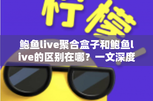 鲍鱼live聚合盒子和鲍鱼live的区别在哪?一文深度解析两者核心差异,帮你选对工具不迷茫 鲍鱼live聚合盒子和鲍鱼live的区别在哪?一文深度解析两者核心差异,帮你选对工具不迷茫