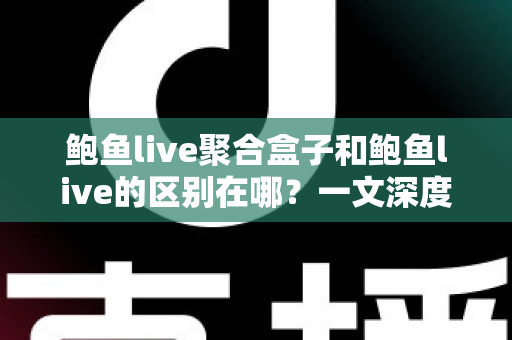 鲍鱼live聚合盒子和鲍鱼live的区别在哪?一文深度解析两者核心差异,帮你选对工具不迷茫 鲍鱼live聚合盒子和鲍鱼live的区别在哪?一文深度解析两者核心差异,帮你选对工具不迷茫