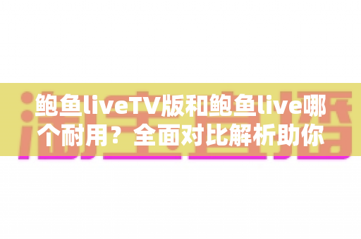 鲍鱼liveTV版和鲍鱼live哪个耐用？全面对比解析助你选出更持久的观看方案