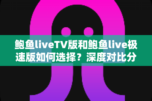 鲍鱼liveTV版和鲍鱼live极速版如何选择？深度对比分析助你找到最适合的观看版本