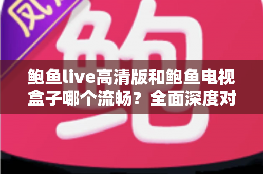鲍鱼live高清版和鲍鱼电视盒子哪个流畅？全面深度对比帮你选出更顺滑的观影方案