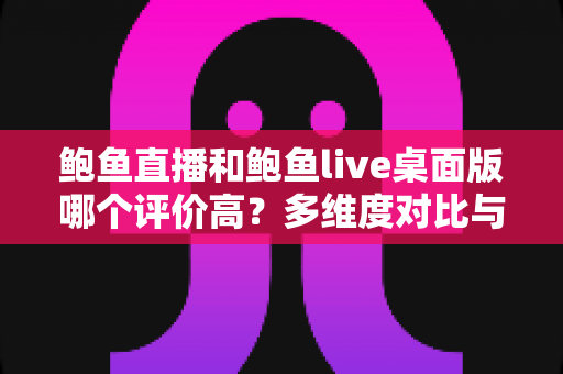 鲍鱼直播和鲍鱼live桌面版哪个评价高？多维度对比与真实口碑解析