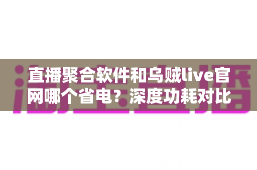 直播聚合软件和乌贼live官网哪个省电?深度功耗对比与实用省电攻略全解析 直播聚合软件和乌贼live官网哪个省电?深度功耗对比与实用省电攻略全解析