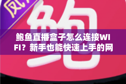 鲍鱼直播盒子怎么连接WIFI？新手也能快速上手的网络配置全攻略