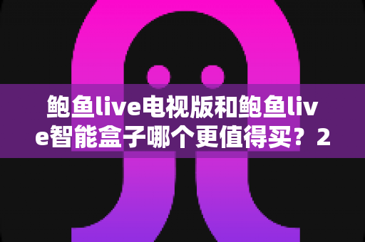 鲍鱼live电视版和鲍鱼live智能盒子哪个更值得买?2025年最新选购对比指南一文看懂 鲍鱼live电视版和鲍鱼live智能盒子哪个更值得买?2025年最新选购对比指南一文看懂