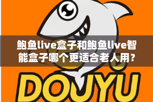 鲍鱼live盒子和鲍鱼live智能盒子哪个更适合老人用?适老化选购深度对比指南 鲍鱼live盒子和鲍鱼live智能盒子哪个更适合老人用?适老化选购深度对比指南