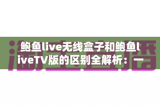 鲍鱼live无线盒子和鲍鱼liveTV版的区别全解析:一文看懂两种方案,选对大屏观看方式更省心 鲍鱼live无线盒子和鲍鱼liveTV版的区别全解析:一文看懂两种方案,选对大屏观看方式更省心