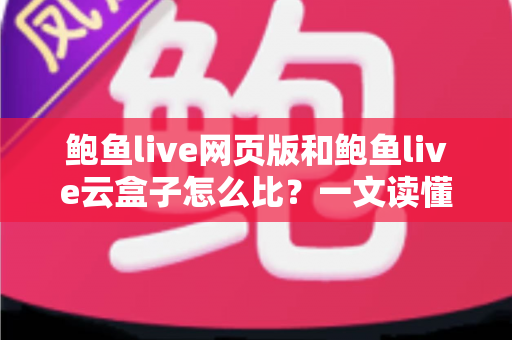 鲍鱼live网页版和鲍鱼live云盒子怎么比？一文读懂两种使用方式的核心差异与选择建议