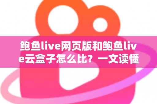 鲍鱼live网页版和鲍鱼live云盒子怎么比？一文读懂两种使用方式的核心差异与选择建议